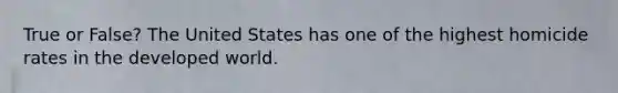 True or False? The United States has one of the highest homicide rates in the developed world.