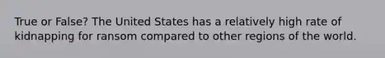 True or False? The United States has a relatively high rate of kidnapping for ransom compared to other regions of the world.