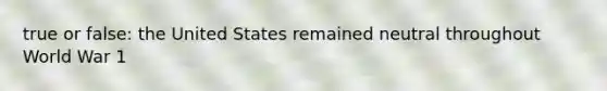 true or false: the United States remained neutral throughout World War 1