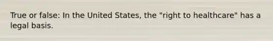 True or false: In the United States, the "right to healthcare" has a legal basis.