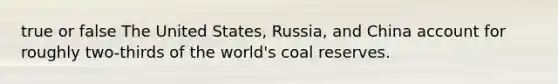 true or false The United States, Russia, and China account for roughly two-thirds of the world's coal reserves.