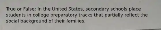 True or False: In the United States, secondary schools place students in college preparatory tracks that partially reflect the social background of their families.