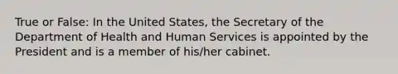 True or False: In the United States, the Secretary of the Department of Health and Human Services is appointed by the President and is a member of his/her cabinet.