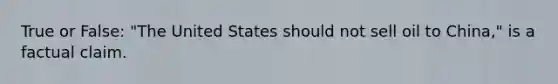 True or False: "The United States should not sell oil to China," is a factual claim.