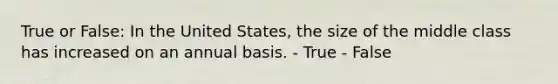 True or False: In the United States, the size of the middle class has increased on an annual basis. - True - False