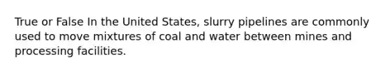 True or False In the United States, slurry pipelines are commonly used to move mixtures of coal and water between mines and processing facilities.