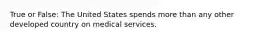 True or False: The United States spends more than any other developed country on medical services.