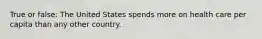 True or false: The United States spends more on health care per capita than any other country.