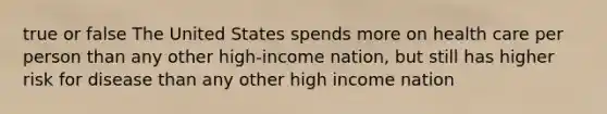 true or false The United States spends more on health care per person than any other high-income nation, but still has higher risk for disease than any other high income nation