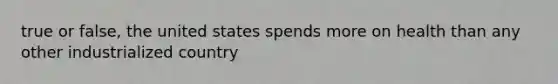 true or false, the united states spends more on health than any other industrialized country