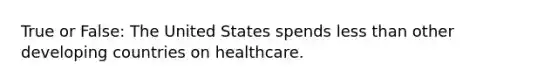 True or False: The United States spends less than other developing countries on healthcare.