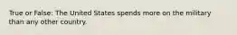 True or False: The United States spends more on the military than any other country.