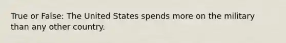 True or False: The United States spends more on the military than any other country.