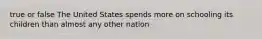 true or false The United States spends more on schooling its children than almost any other nation