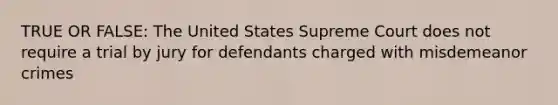 TRUE OR FALSE: The United States Supreme Court does not require a trial by jury for defendants charged with misdemeanor crimes