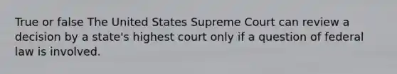 True or false The United States Supreme Court can review a decision by a state's highest court only if a question of federal law is involved.