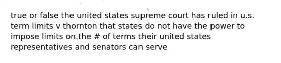 true or false the united states supreme court has ruled in u.s. term limits v thornton that states do not have the power to impose limits on the # of terms their united states representatives and senators can serve