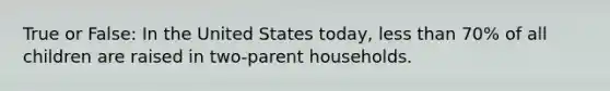 True or False: In the United States today, less than 70% of all children are raised in two-parent households.