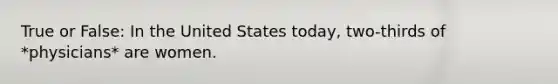 True or False: In the United States today, two-thirds of *physicians* are women.