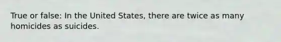 True or false: In the United States, there are twice as many homicides as suicides.