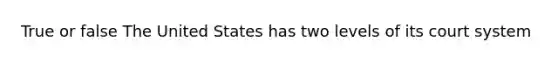 True or false The United States has two levels of its court system