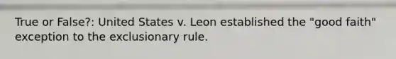 True or False?: United States v. Leon established the "good faith" exception to the exclusionary rule.