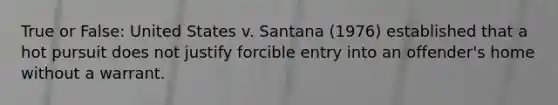 True or False: United States v. Santana (1976) established that a hot pursuit does not justify forcible entry into an offender's home without a warrant.