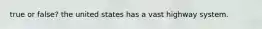 true or false? the united states has a vast highway system.