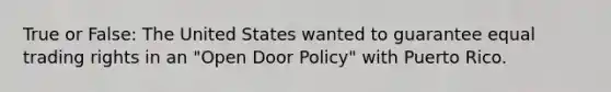 True or False: The United States wanted to guarantee equal trading rights in an "Open Door Policy" with Puerto Rico.