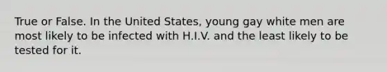 True or False. In the United States, young gay white men are most likely to be infected with H.I.V. and the least likely to be tested for it.