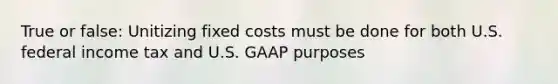 True or false: Unitizing fixed costs must be done for both U.S. federal income tax and U.S. GAAP purposes