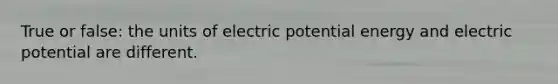 True or false: the units of electric potential energy and electric potential are different.