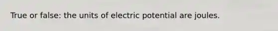 True or false: the units of electric potential are joules.