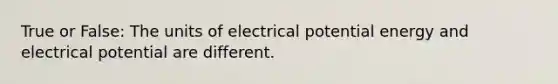 True or False: The units of electrical potential energy and electrical potential are different.