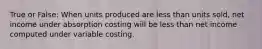 True or False: When units produced are less than units sold, net income under absorption costing will be less than net income computed under variable costing.