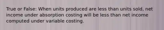 True or False: When units produced are less than units sold, net income under absorption costing will be less than net income computed under variable costing.