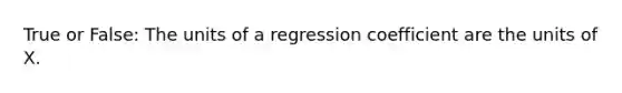 True or False: The units of a regression coefficient are the units of X.