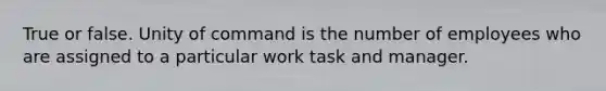 True or false. Unity of command is the number of employees who are assigned to a particular work task and manager.