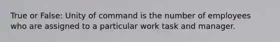 True or False: Unity of command is the number of employees who are assigned to a particular work task and manager.