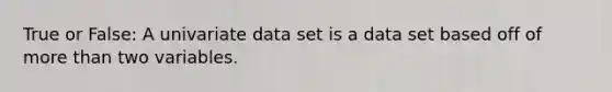 True or False: A univariate data set is a data set based off of more than two variables.