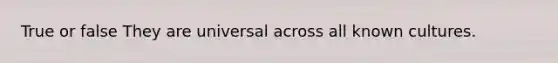 True or false They are universal across all known cultures.