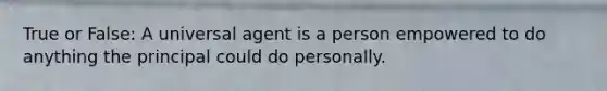 True or False: A universal agent is a person empowered to do anything the principal could do personally.