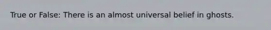 True or False: There is an almost universal belief in ghosts.