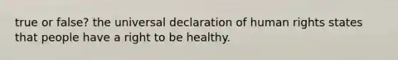 true or false? the universal declaration of human rights states that people have a right to be healthy.