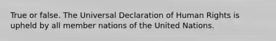 True or false. The Universal Declaration of Human Rights is upheld by all member nations of the United Nations.