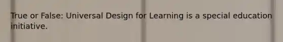 True or False: Universal Design for Learning is a special education initiative.