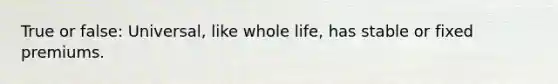 True or false: Universal, like whole life, has stable or fixed premiums.