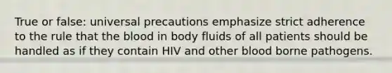 True or false: universal precautions emphasize strict adherence to the rule that the blood in body fluids of all patients should be handled as if they contain HIV and other blood borne pathogens.