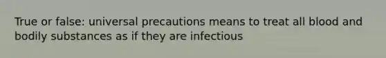 True or false: universal precautions means to treat all blood and bodily substances as if they are infectious