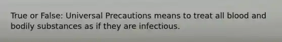 True or False: Universal Precautions means to treat all blood and bodily substances as if they are infectious.